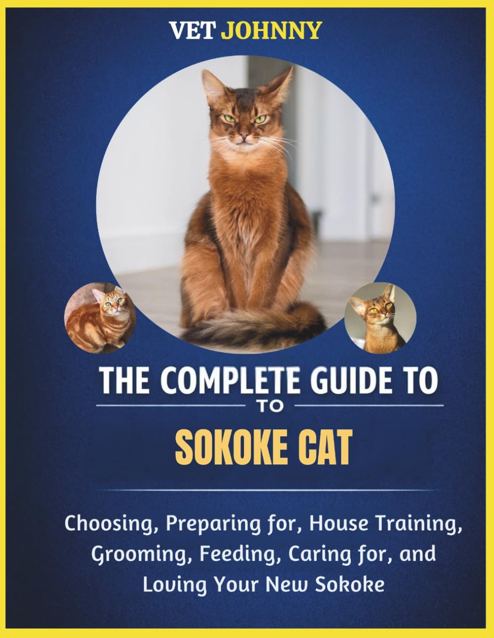 THE COMPLETE GUIDE TO SOKOKE CAT: CHOOSING, PREPARING FOR, HOUSE TRAINING, GROOMING, FEEDING, CARING FOR AND LOVING YOUR NEW SOKOKE
