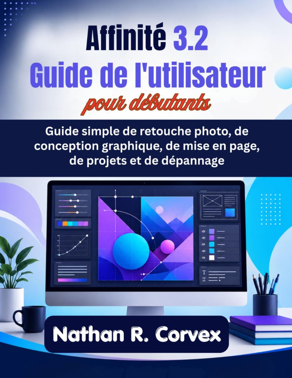 Affinité 3.2 Guide de l'utilisateur pour débutants: Guide simple de retouche photo, de conception graphique, de mise en page, de projets et de dépannage