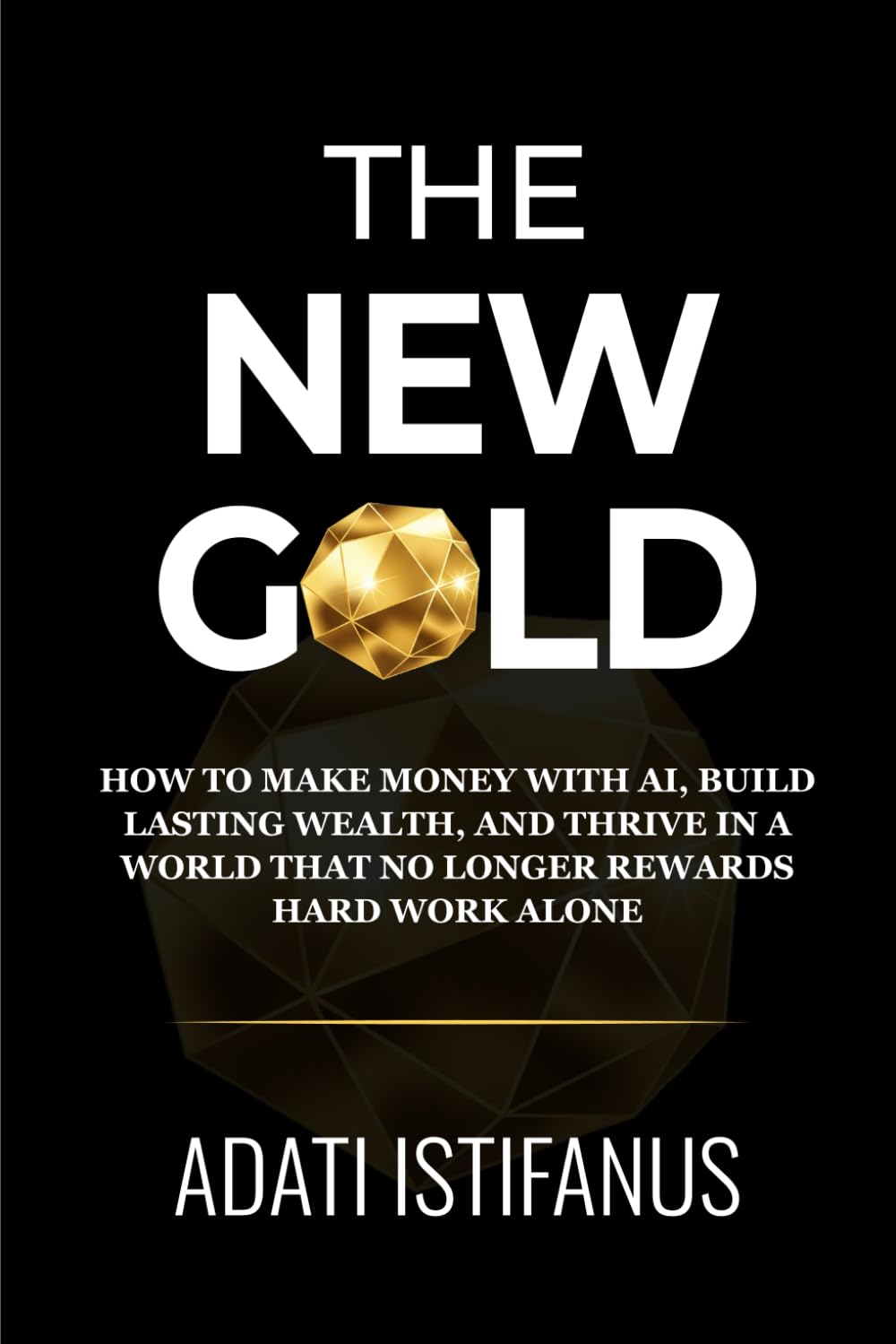 The New Gold: How to Make Money With AI, Build Lasting Wealth, and Thrive in a World That No Longer Rewards Hard Work Alone