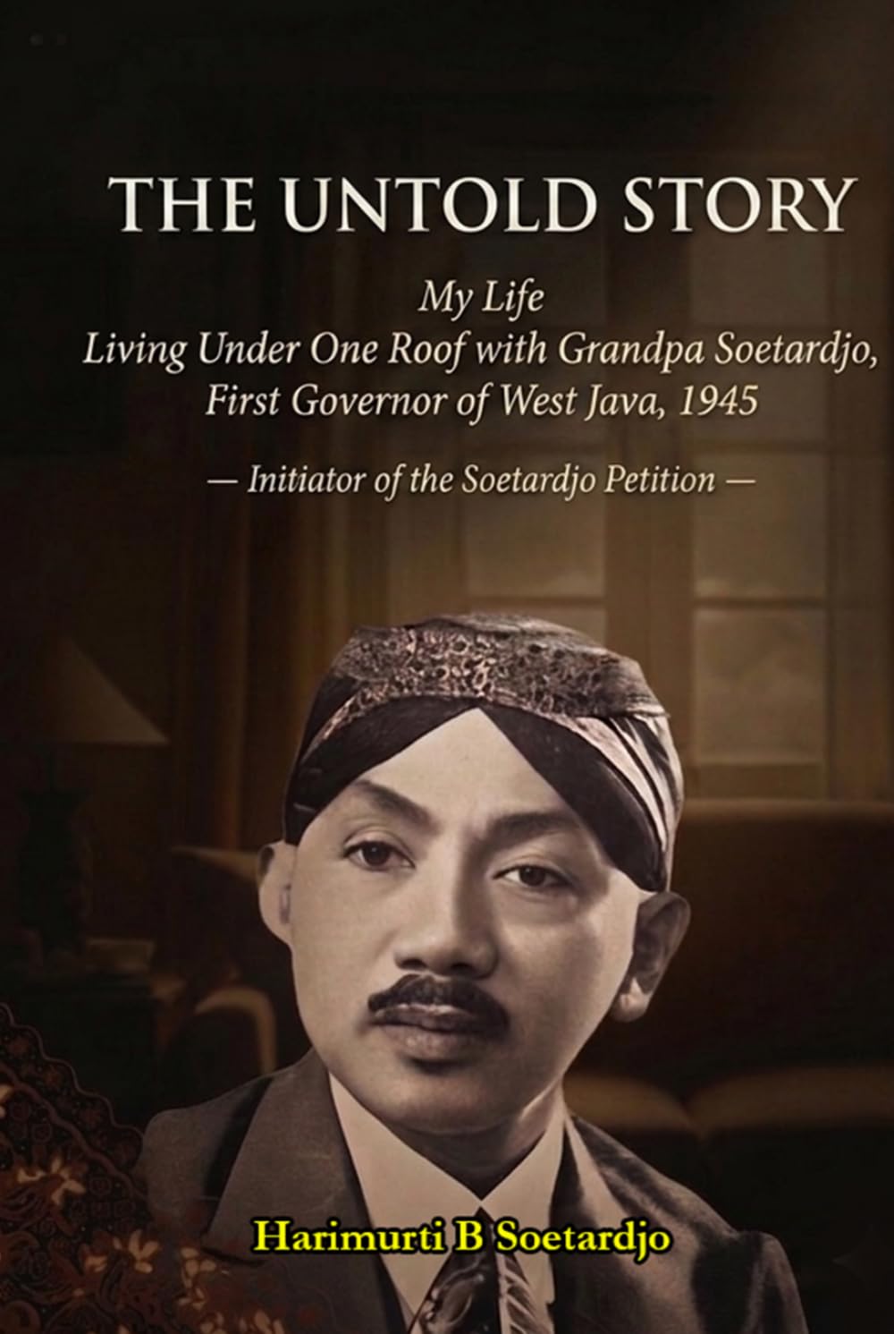 The Untold Story: My Life Living Under One Roof with Grandpa Soetardjo, First Governor of West Java, 1945 and Initiator of the Soetardjo Petition ... he took to continue his legacy after he died)