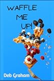 Waffle Me Up!: Delicious, Innovative Waffle Recipes (Cooking in New Ways)