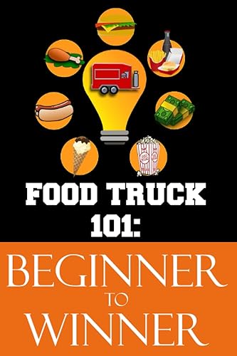 Food Truck 101: Beginner to Winner: The Complete Guide to