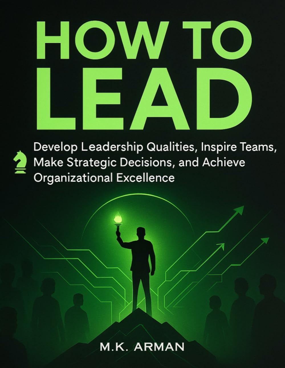 How to Lead: Develop Leadership Qualities, Inspire Teams, Make Strategic Decisions, and Achieve Organizational Excellence (Leadership & Decision-Making Series)