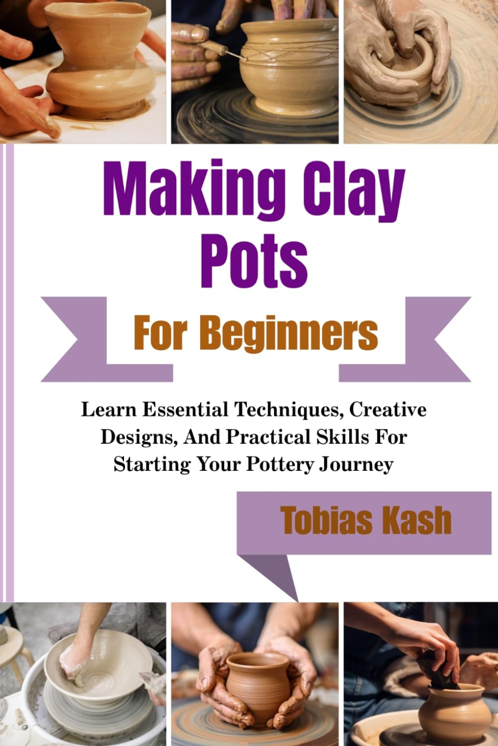 Making Clay Pots For Beginners: Learn Essential Techniques, Creative Designs, And Practical Skills For Starting Your Pottery Journey