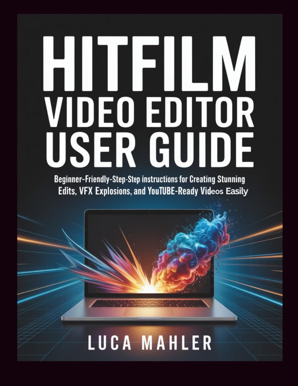 HitFilm Video Editor User Guide: Beginner-friendly step-by-step instructions for creating stunning edits, VFX explosions, and YouTube-ready videos easily (The Video Editor Blueprint)