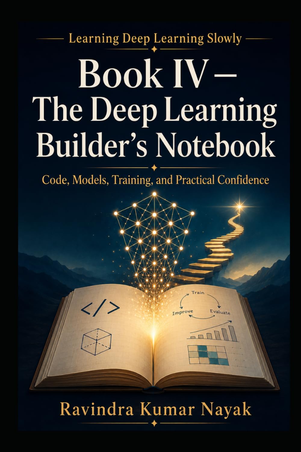 Book IV — The Deep Learning Builder’s Notebook: Code, Models, Training, and Practical Confidence (Learning Deep Learning Slowly A First, Second, and Third Principles Journey into Modern Intelligence)