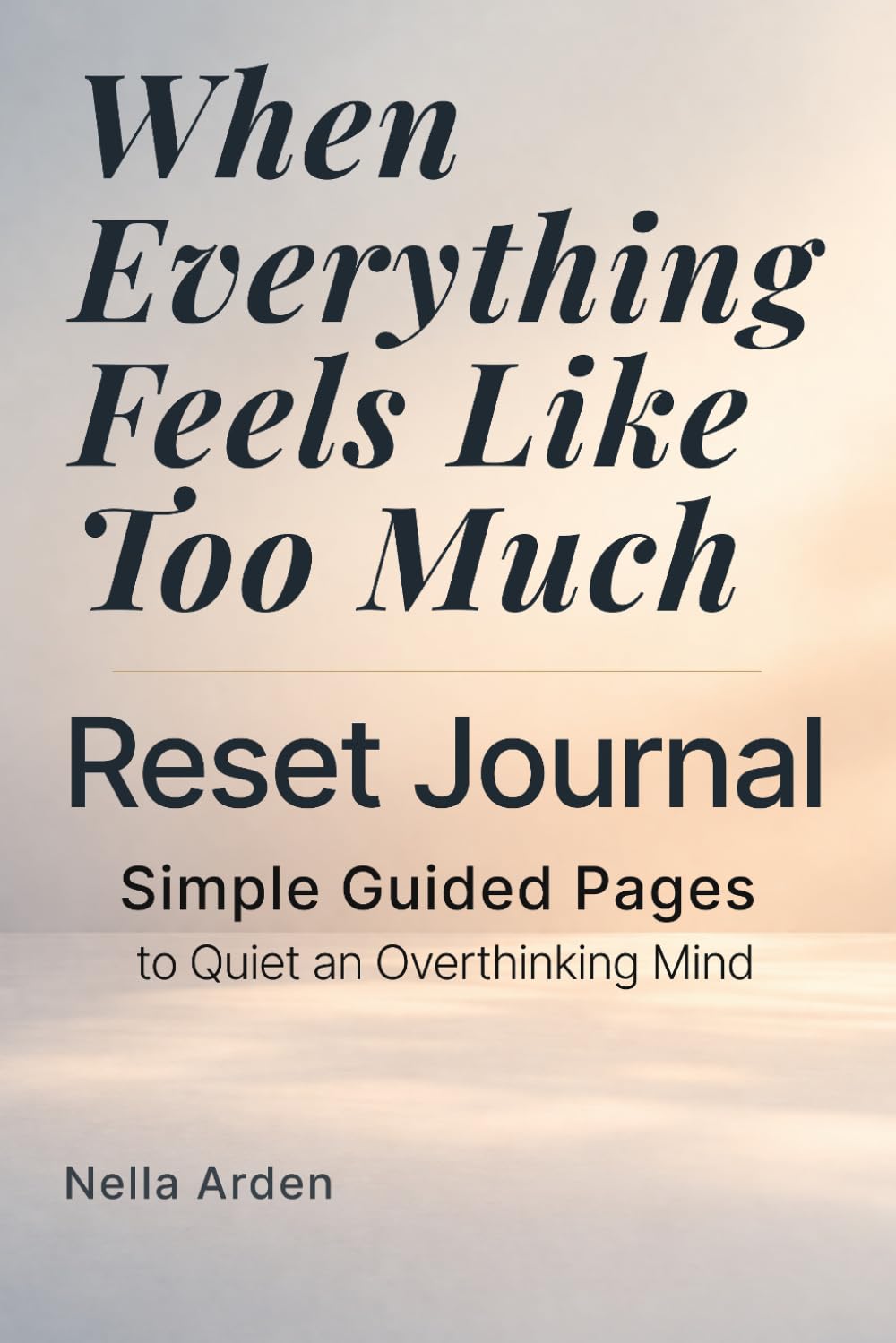 When Everything Feels Like Too Much — Reset Journal: Simple Guided Pages to Clear Your Mind and Focus on What Matters (The Simple Reset Series)