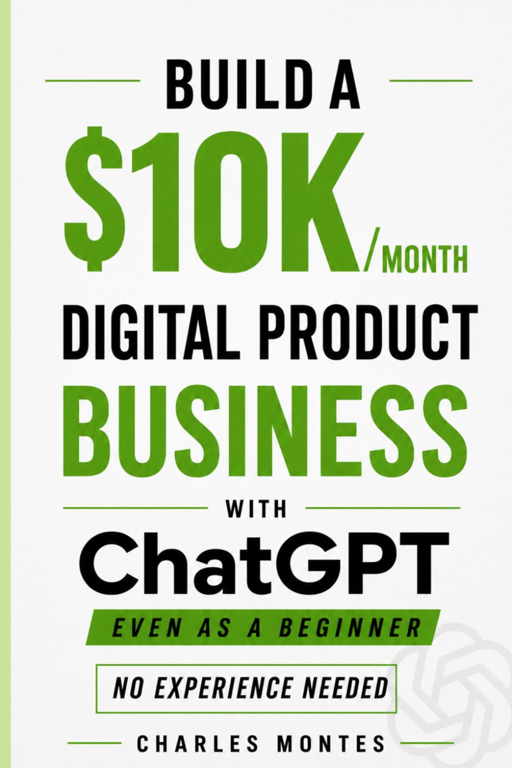 How to Make Money with ChatGPT: Build a $10K/Month Digital Product Business: Create & Sell eBooks, and Online Assets That Generate Income — Even as a Beginner