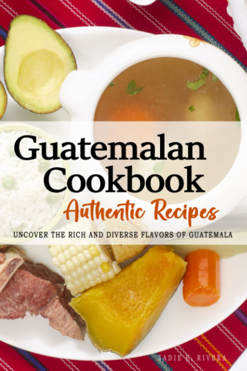 Guatemalan Cookbook - Uncover the Rich and Diverse Flavors of Guatemala: The collection of traditional and authentic Guatemalan recipes passed down from generations.