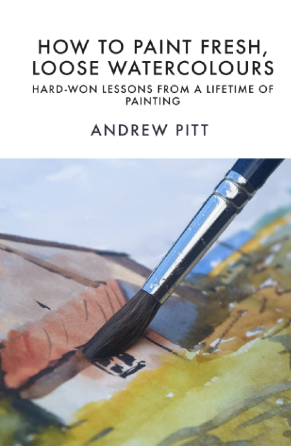 How to Paint Fresh, Loose Watercolours: Hard-won Lessons from a Lifetime of Painting
