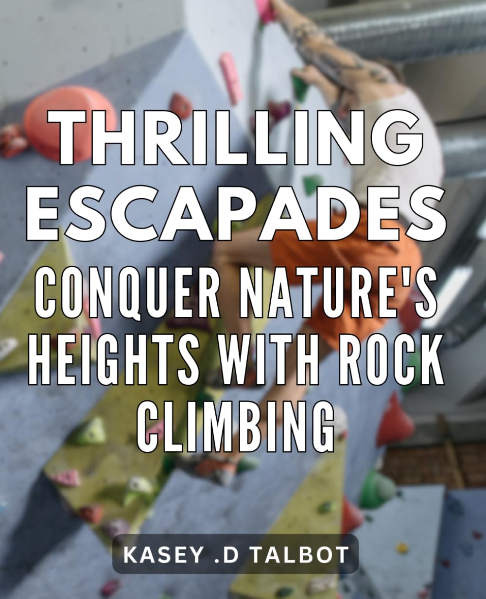 Thrilling Escapades: Conquer Nature's Heights with Rock Climbing: Rock Climbing Adventures: An Epic Journey to Conquer the World's Tallest Peaks