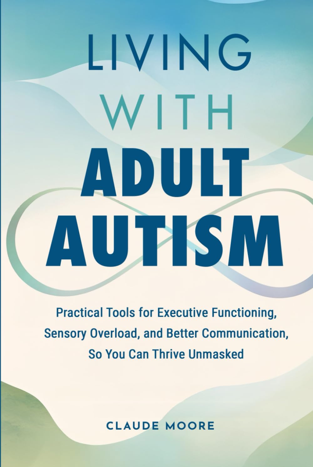 Living with Adult Autism: Practical Tools for Executive Functioning, Sensory Overload, and Better Communication, so You Can Thrive Unmasked
