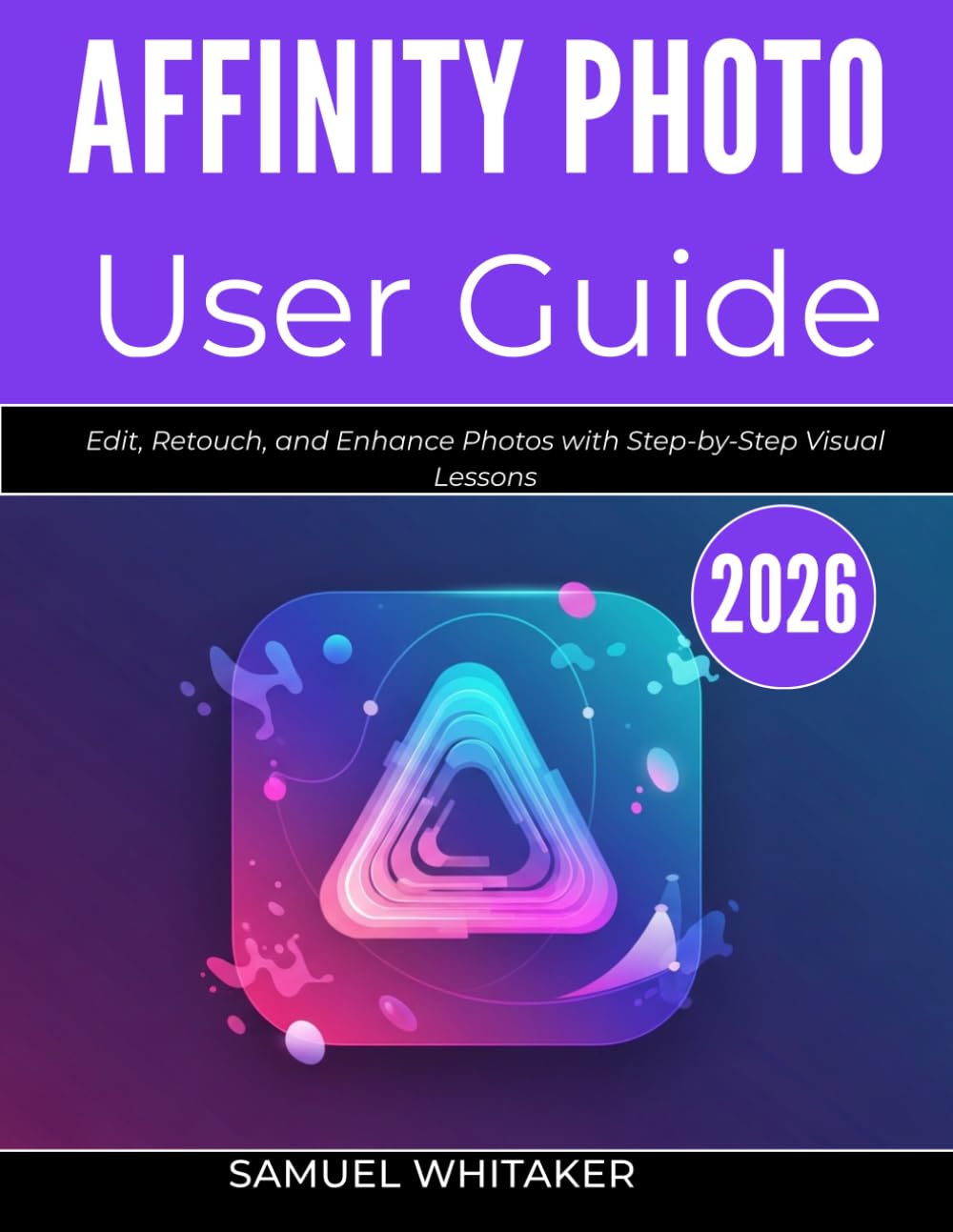 AFFINITY PHOTO USER GUIDE 2026: Edit, Retouch, and Enhance Photos with Step-by-Step Visual Lessons