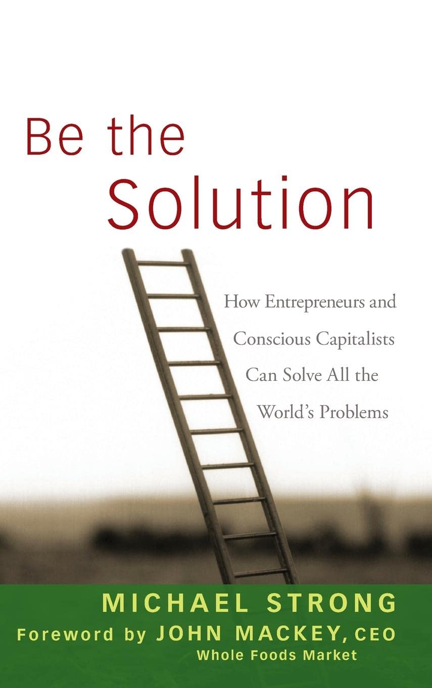 Be the Solution: How Entrepreneurs and Conscious Capitalists Can Solve All the World's Problems