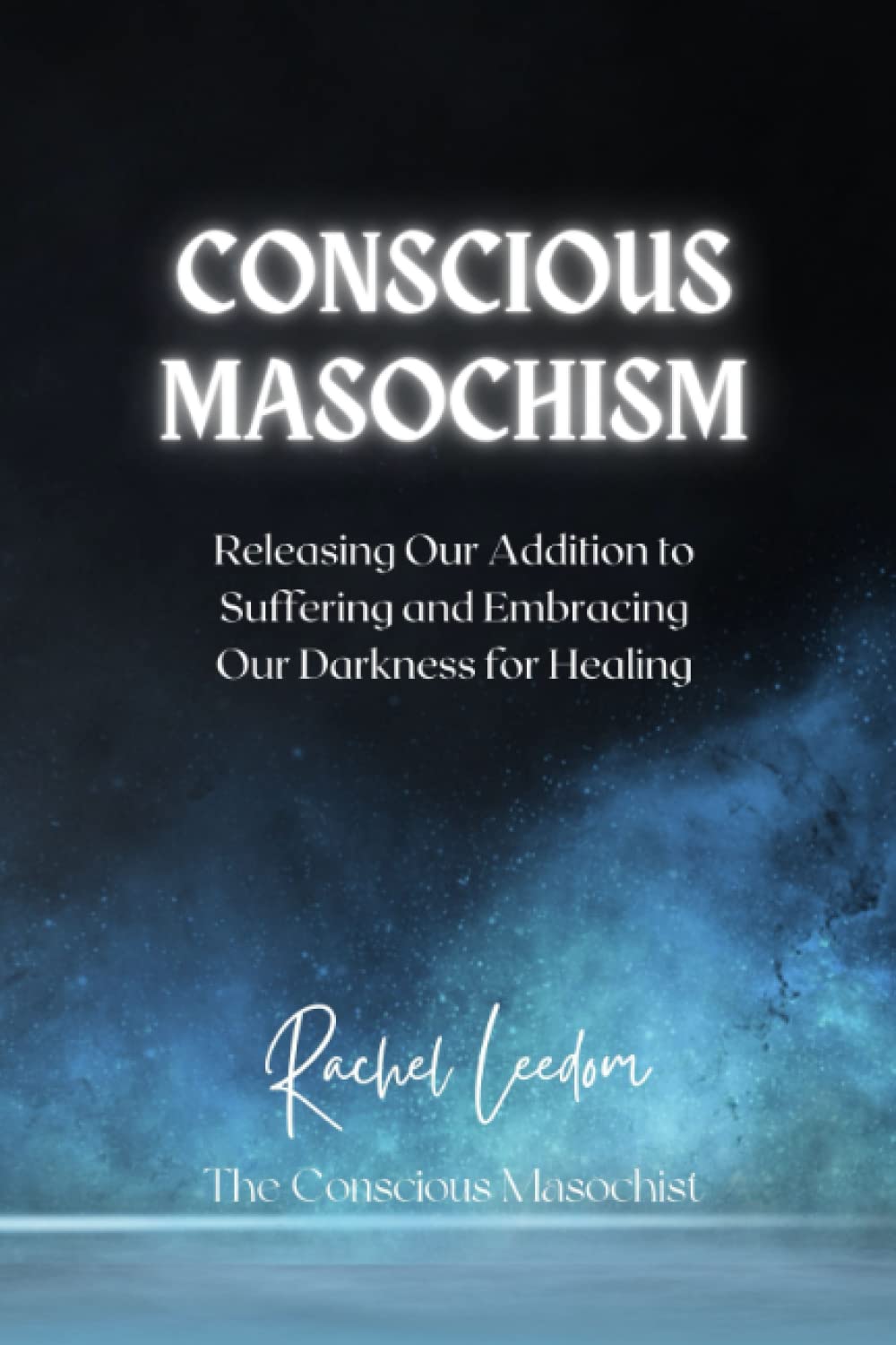 Conscious Masochism: Releasing Our Addiction to Suffering and Embracing Our Darkness for Healing