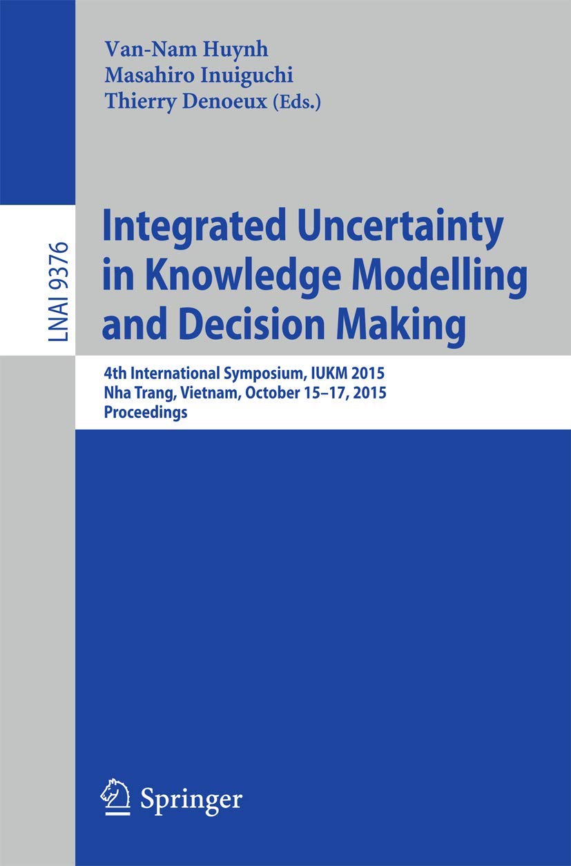 Integrated Uncertainty in Knowledge Modelling and Decision Making: 4th International Symposium, Iukm 2015, Nha Trang, Vietnam, October 15-17, 2015, ... (Lecture Notes in Artificial Intelligence)