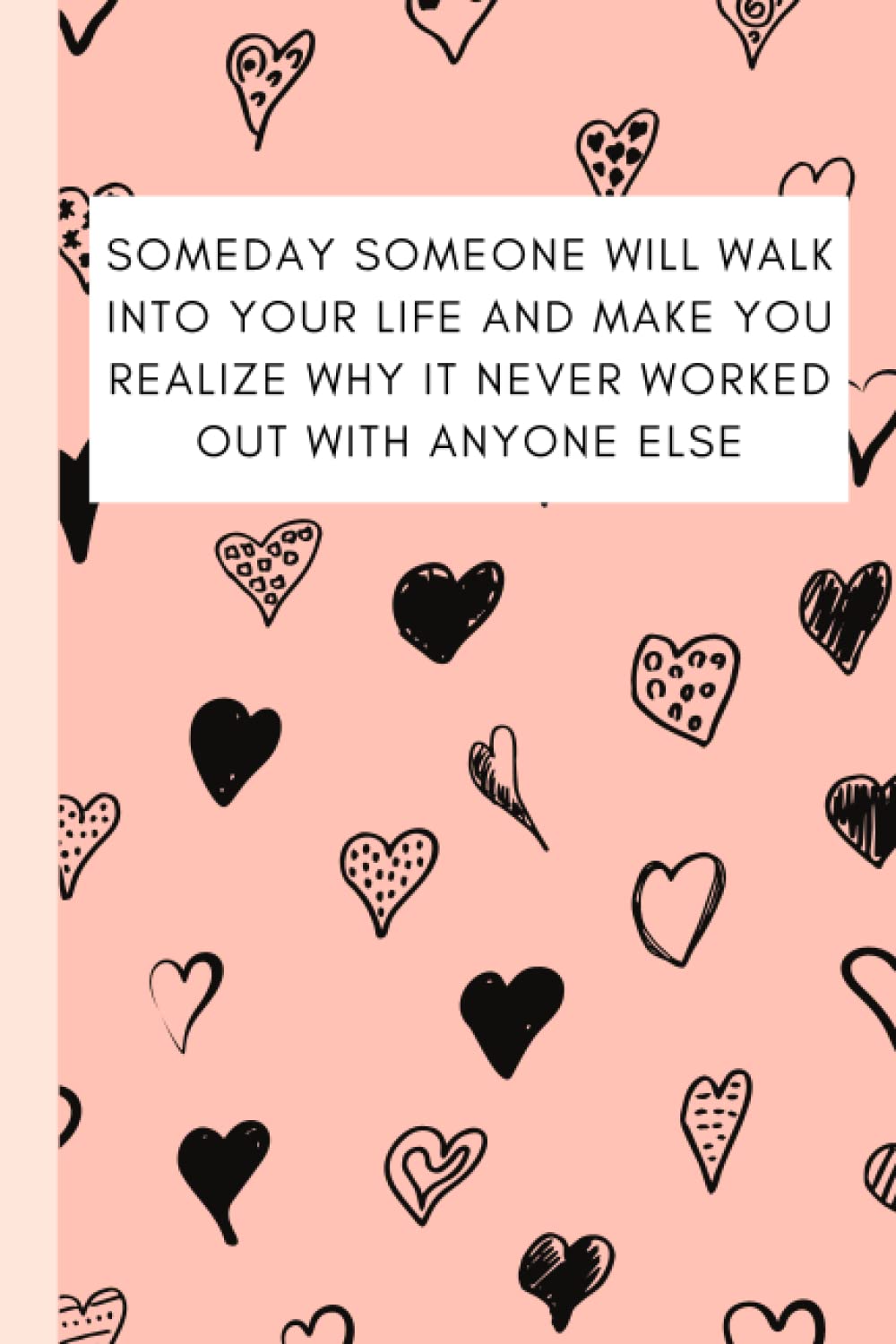 Someday Someone Will Walk Into Your Life And Make You Realize Why It Never Worked Out With Anyone Else: Motivational Quote Lined Inspirational Love Themed Notebook Journal | Gift for Women