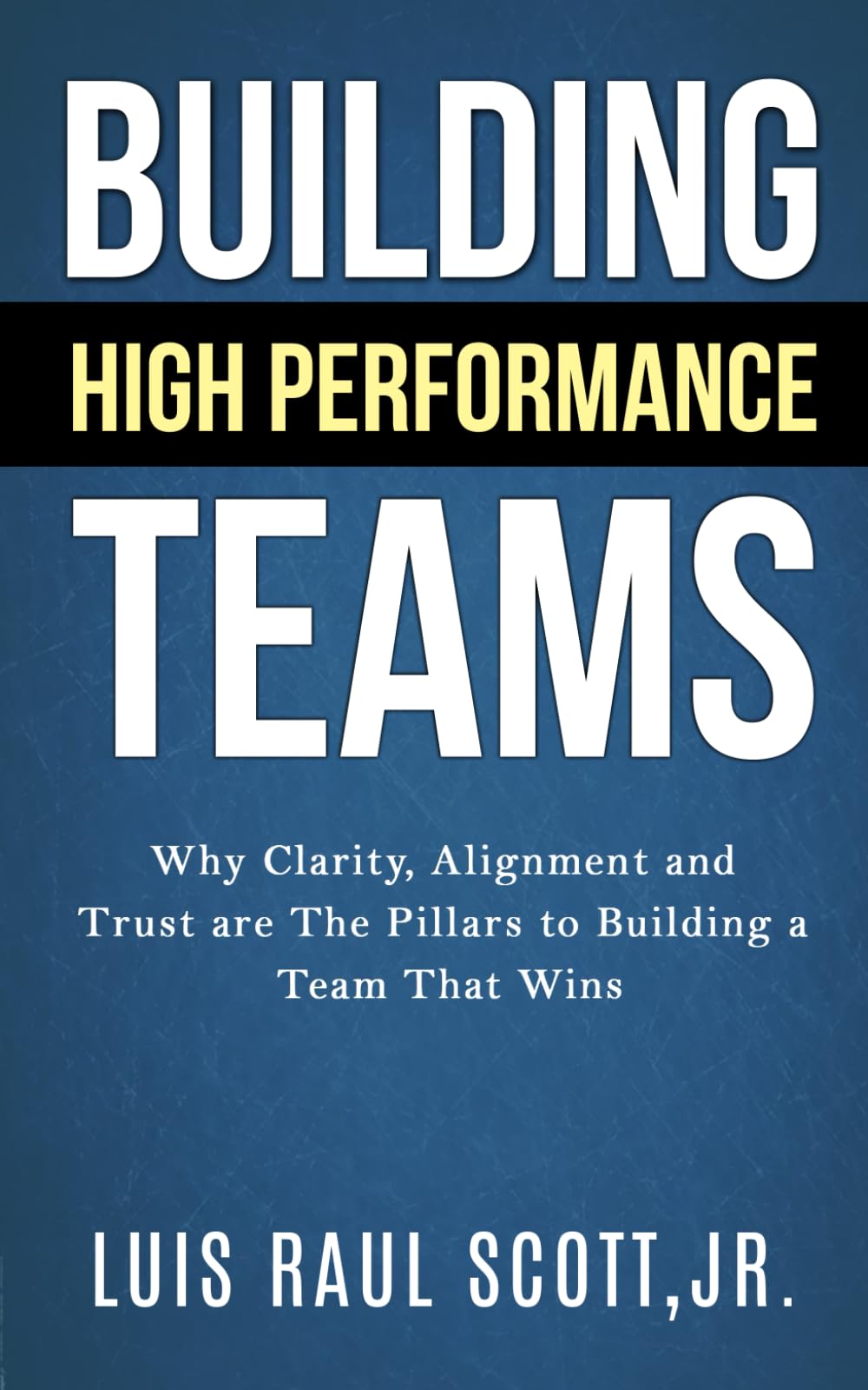 Building High Performance Teams: Why Clarity, Alignment and Trust are The Pillars to Building a Team That Wins (Ultimate Leadership Toolkit Series)