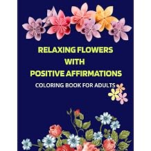 RELAXING FLOWERS WITH POSSITIVE AFFIRMATIONS, COLORING BOOK FOR ADULS Amazing coloring book to fight Anxiety, Stress and Boredom. Affirmations are excellent to foster Positivity in Everyone