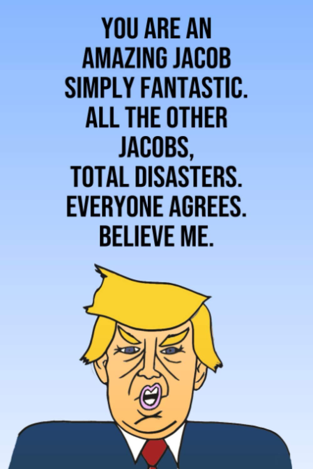 You Are An Amazing Jacob Simply Fantastic All the Other Jacobs Total Disasters Everyone Agrees Believe Me: Donald Trump 110-Page Blank Birthday Gag Gift Idea Better Than A Card