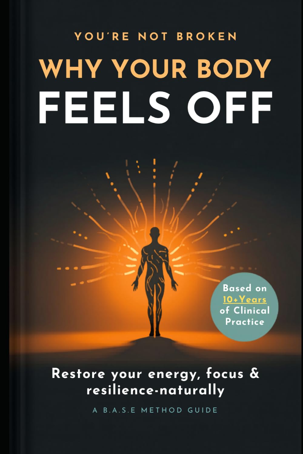 Why Your Body Feels Off: The B.A.S.E Method - A Practical System to Restore Energy, Focus & Resilience