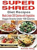 Super Shred Diet Recipes: Meals Under 200 Calories with Vegetables: Veggie Snacks Under 100 Calories