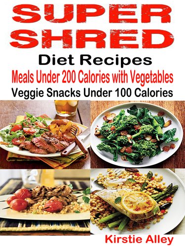Super Shred Diet Recipes: Meals Under 200 Calories with Vegetables: Veggie Snacks Under 100 Calories