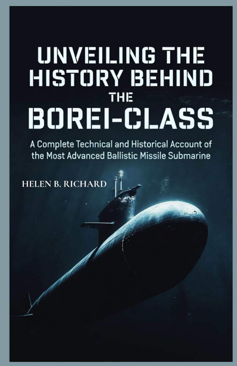 UNVEILING THE HISTORY BEHIND THE BOREI-CLASS: A Complete Technical and Historical Account of the Most Advanced Ballistic Missile Submarine (Strait of Military History)