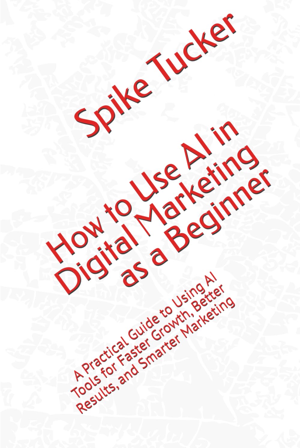 How to Use AI in Digital Marketing as a Beginner: A Practical Guide to Using AI Tools for Faster Growth, Better Results, and Smarter Marketing (AI-Powered Marketing and Sales Mastery)