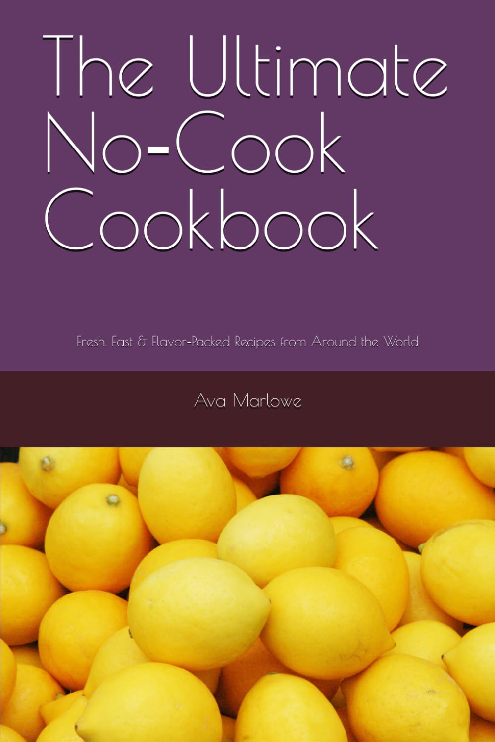The Ultimate No‑Cook Cookbook: Fresh, Fast & Flavor‑Packed Recipes from Around the World