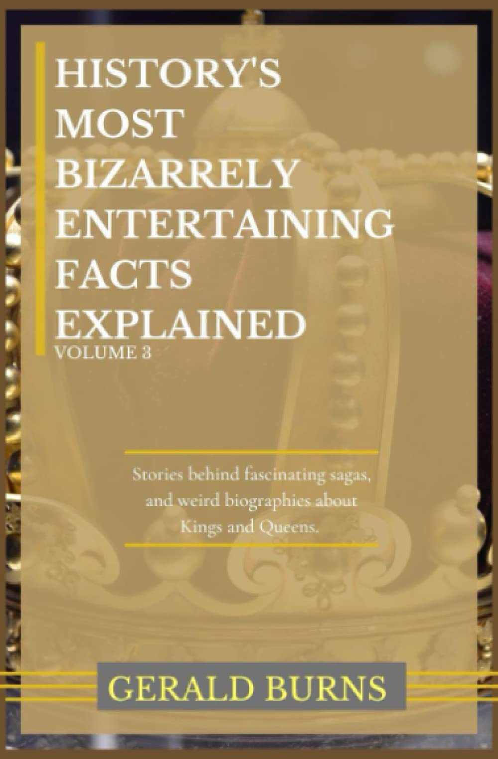 History's Most Bizarrely Entertaining Facts Explained (Volume 3): Stories behind Fascinating Sagas and Weird Biographies of Kings and Queens