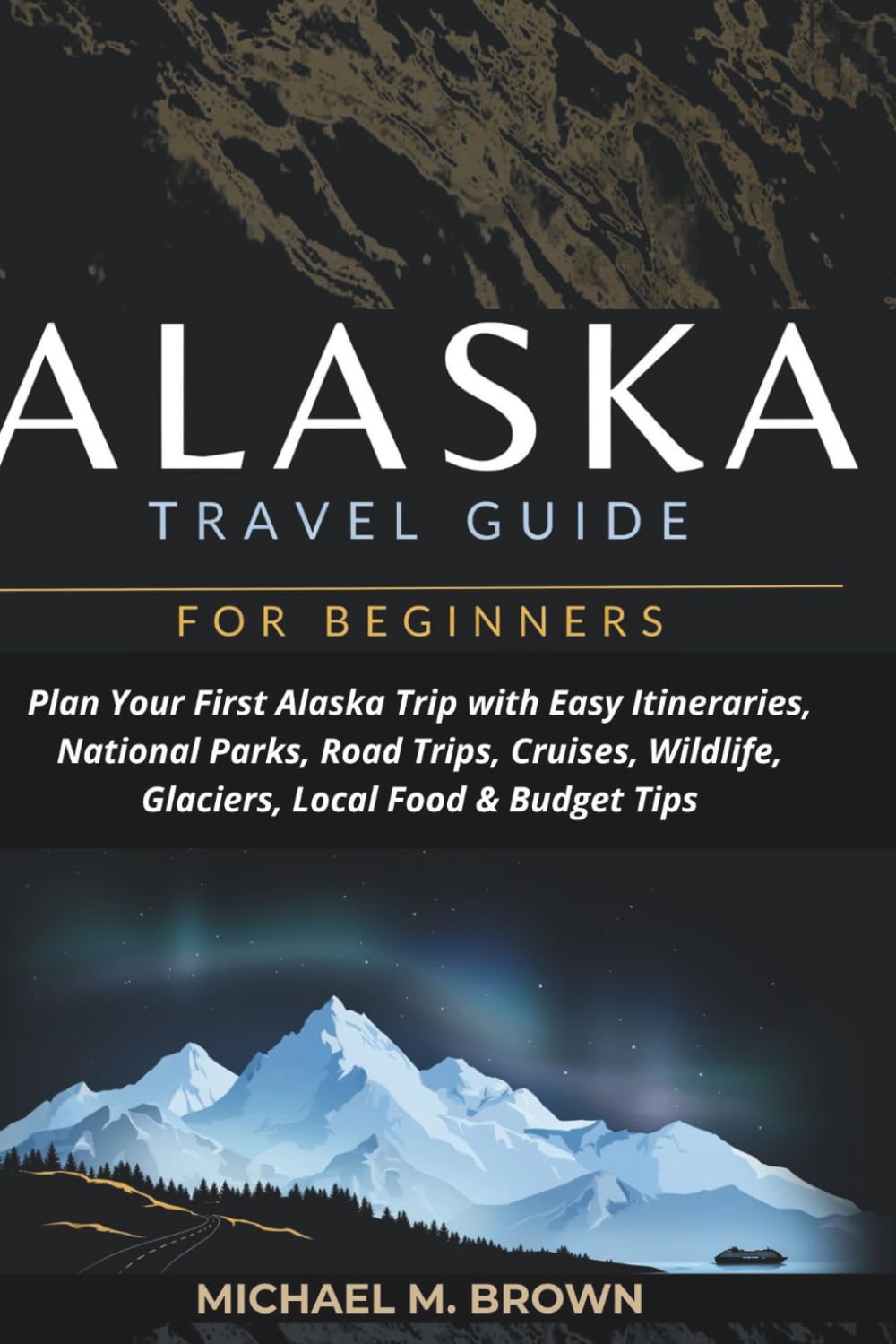 ALASKA TRAVEL GUIDE FOR BEGINNERS: Plan Your First Alaska Trip with Easy Itineraries, National Parks, Road Trips, Cruises, Wildlife, Glaciers, Local Food & Budget Tips (Smart Travel Guides)