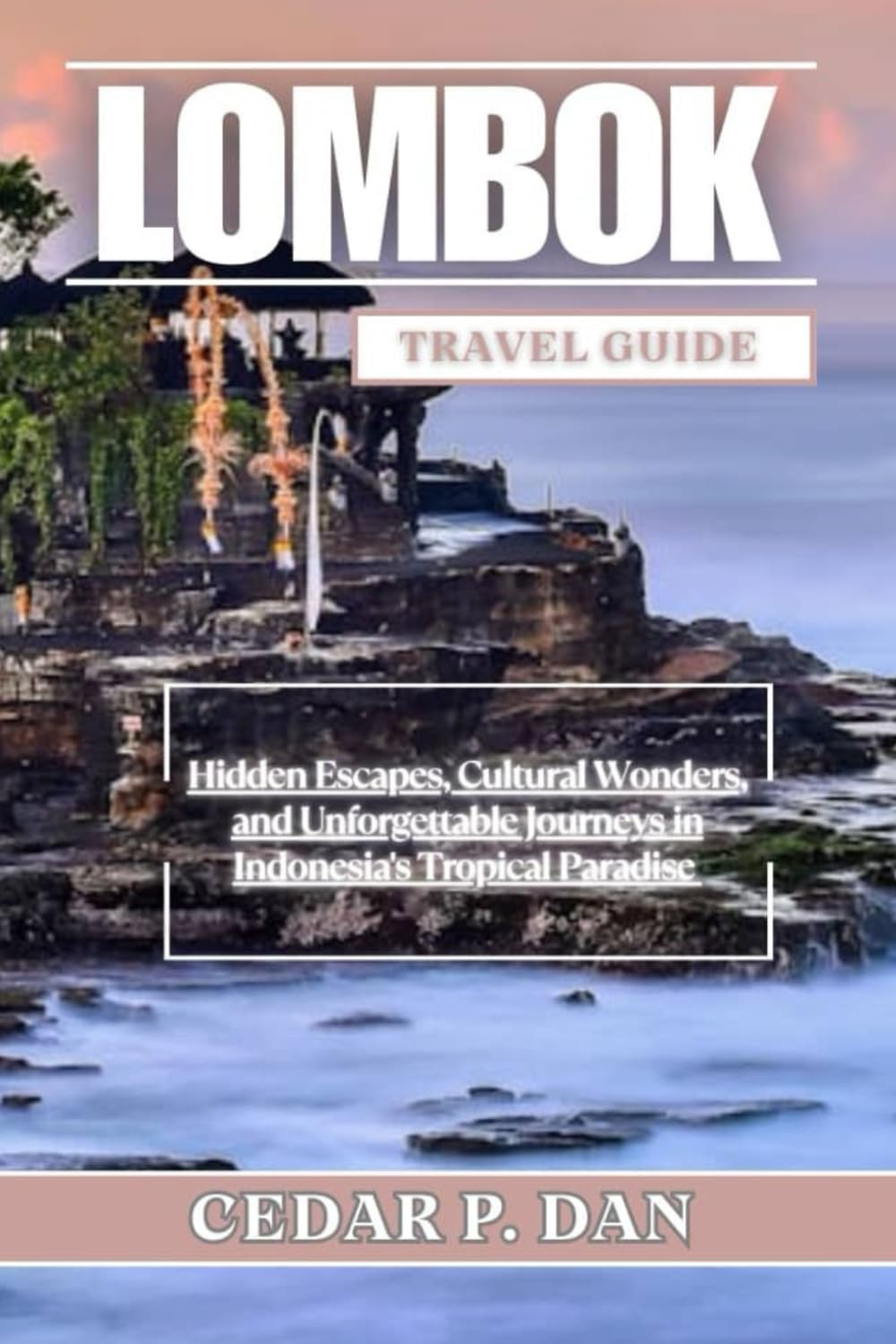 LOMBOK TRAVEL GUIDE: Hidden Escapes, Cultural Wonders, and Unforgettable Journeys in Indonesia’s Tropical Paradise