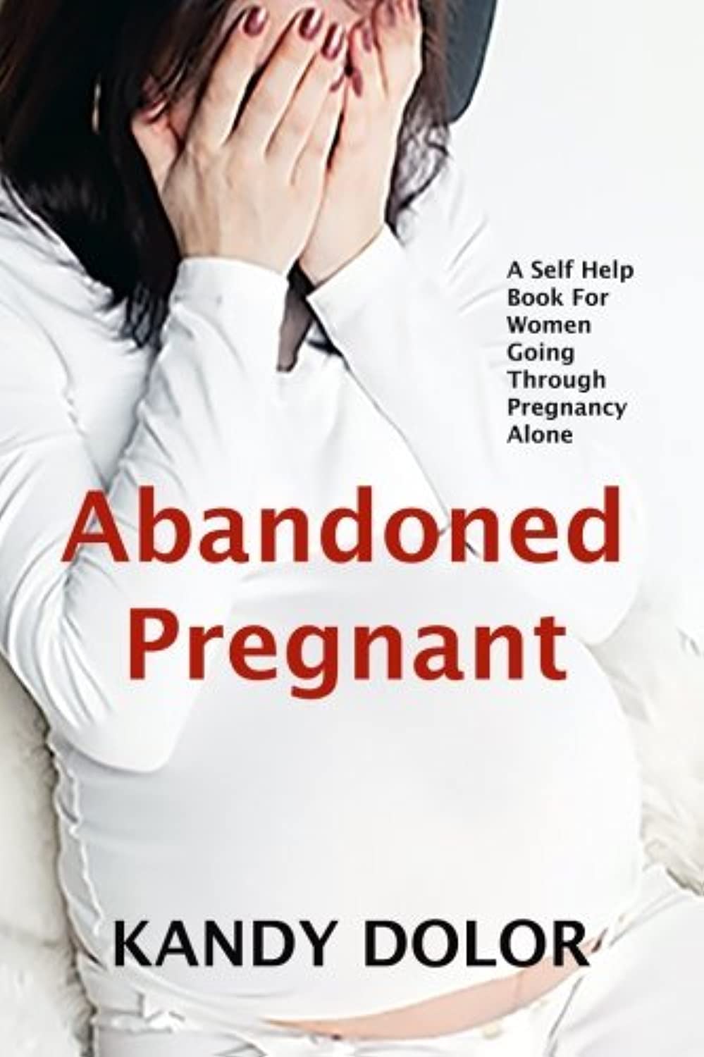 Abandoned Pregnant: A Self-Help Guide For Women Who Are Going Through Pregnancy Alone: A Self-Help Book for Women Going Through Pregnancy Alone