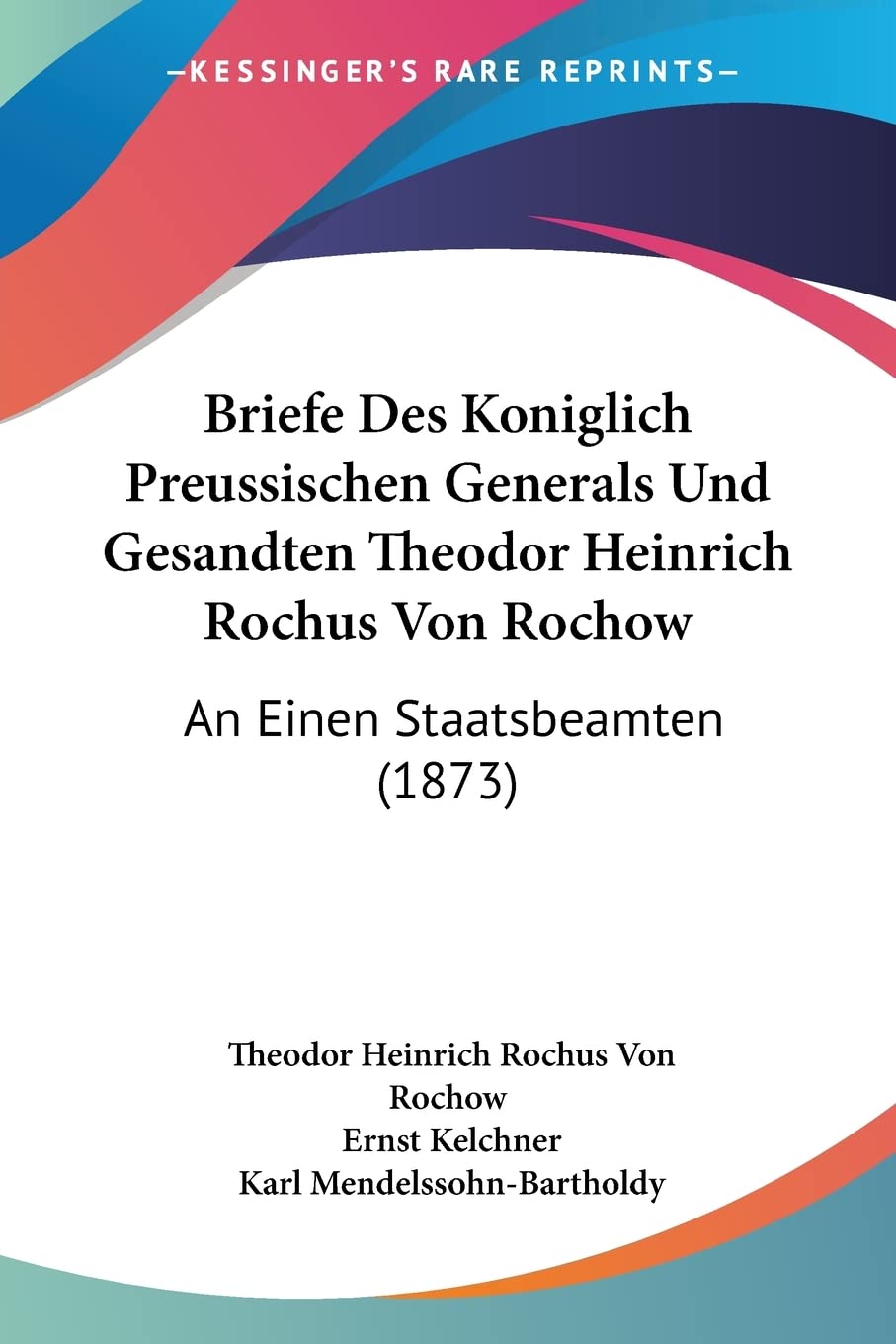 Briefe Des Koniglich Preussischen Generals Und Gesandten Theodor Heinrich Rochus Von Rochow: An Einen Staatsbeamten (1873)