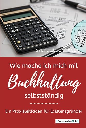 WIE MACHE ICH MICH MIT BUCHHALTUNG SELBSTSTÄNDIG: Ein Praxisleitfaden für Existenzgründer