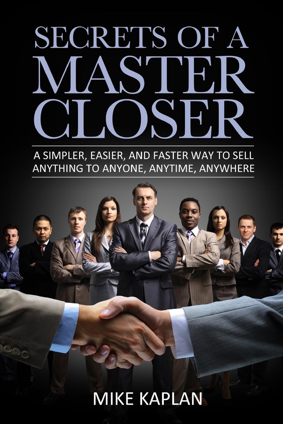 Master Closers, Inc. Secrets of a A Simpler, Easier, And Faster Way To Sell Anything To Anyone, Anytime, Anywhere