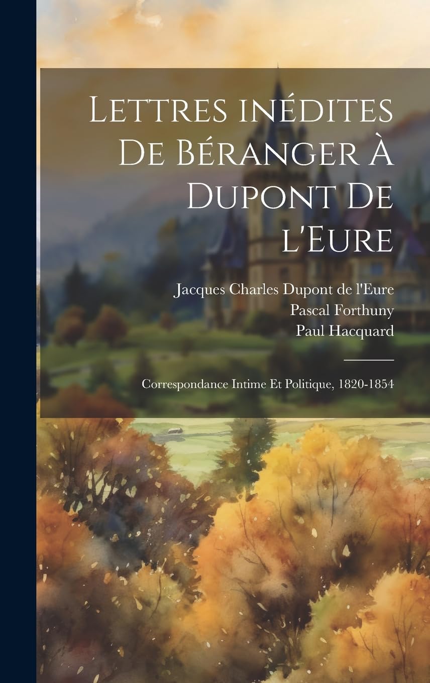 Lettres inédites de Béranger à Dupont de l'Eure: Correspondance intime et politique, 1820-1854