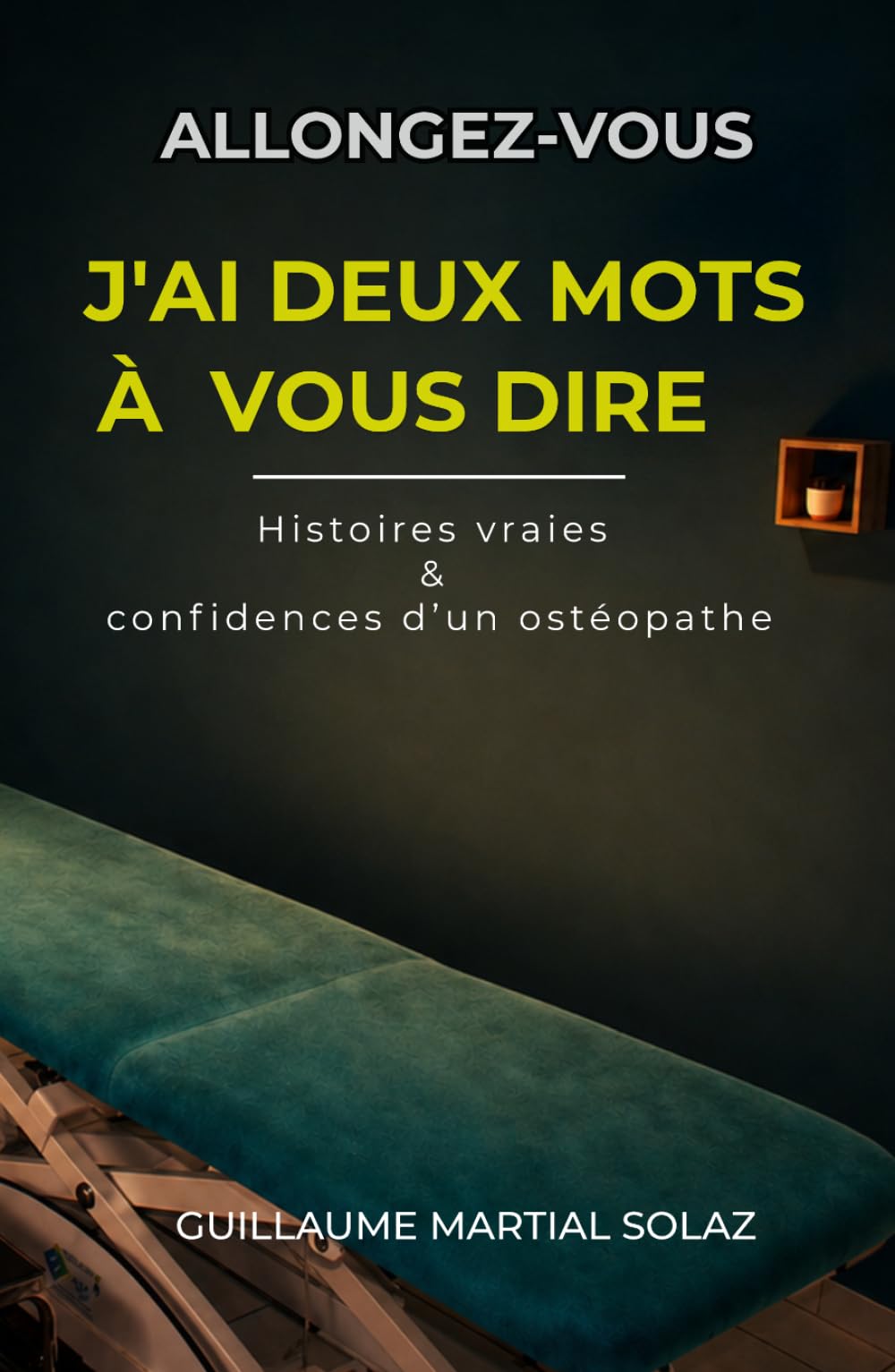 ALLONGEZ-VOUS J’AI DEUX MOTS A VOUS DIRE: Histoires vraies & confidences d’un ostéopathe