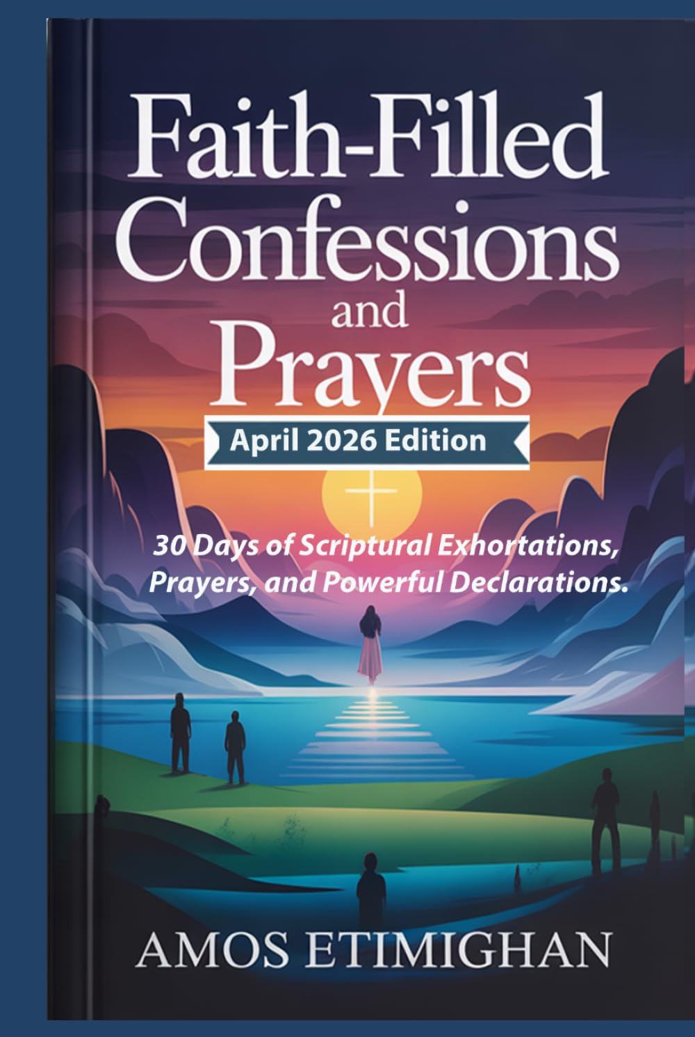 Faith-filled Confessions and Prayers (April 2026 Edition): 30 Days of Scriptural Exhortations, Prayers, and Powerful Declarations. (Your daily devotional: The Daily Triumph Series)