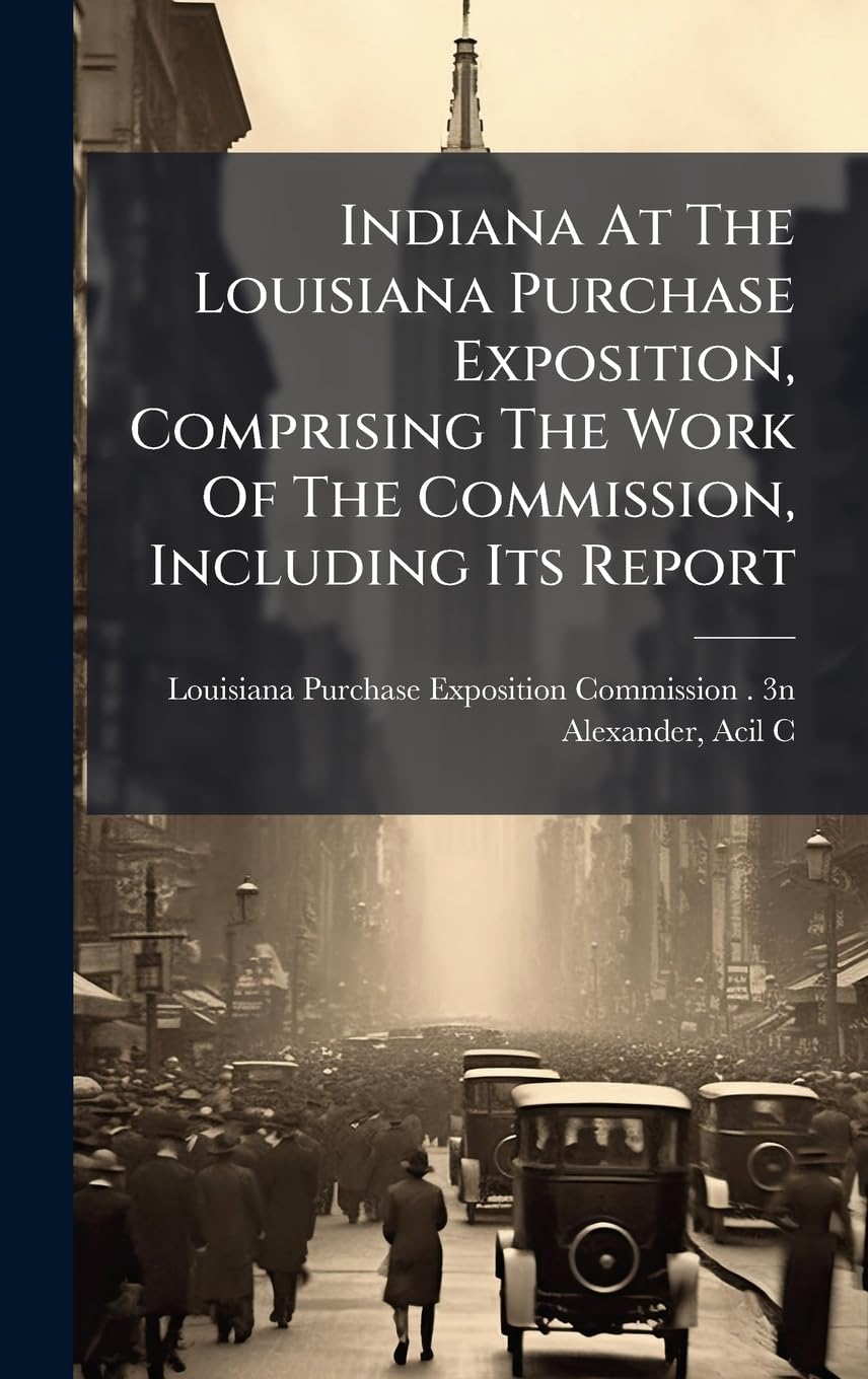 Indiana At The Louisiana Purchase Exposition, Comprising The Work Of The Commission, Including Its Report