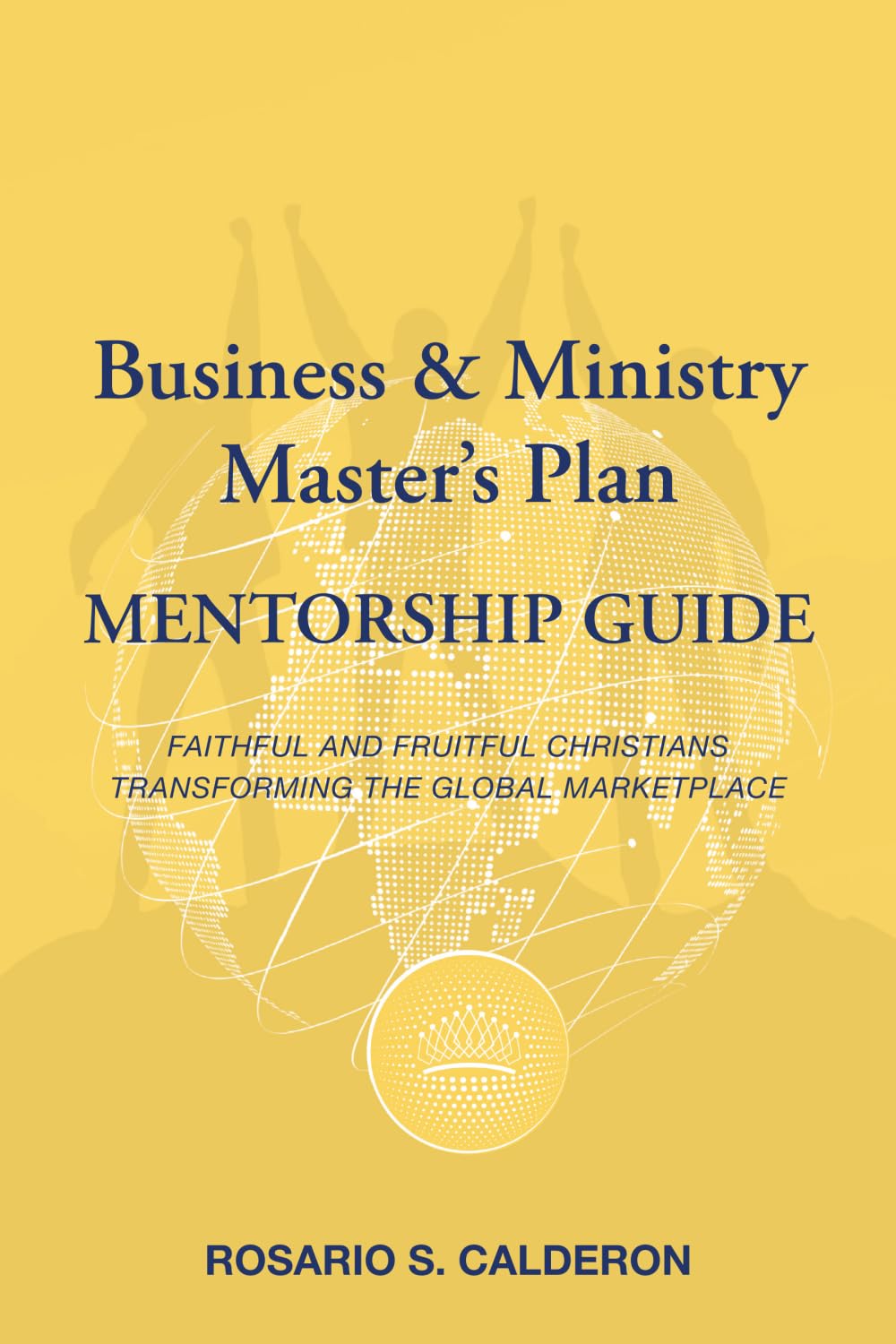 Business & Ministry Master's Plan Mentorship Guide: Faithful and Fruitful Christians Transforming the Global Marketplace