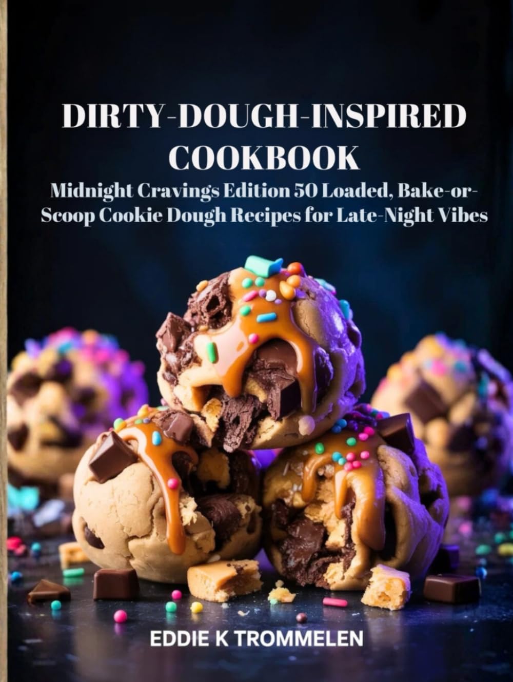 DIRTY-DOUGH-INSPIRED COOKBOOK: Midnight Cravings Edition 50 Loaded, Bake-or-Scoop Cookie Dough Recipes for Late-Night Vibes