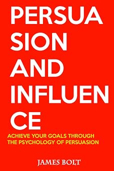 PERSUASION AND INFLUENCE Achieve your goals through the psychology of persuasion