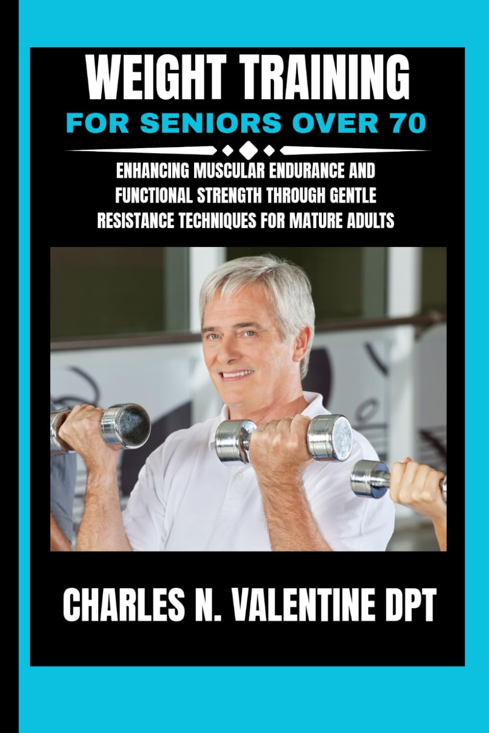 Weight Training For Seniors Over 70: Enhancing Muscular Endurance and Functional Strength Through Gentle Resistance Techniques for Mature Adults (Charles N. Valentine DPT Fitness Routine Series)      Paperback – January 9, 2026