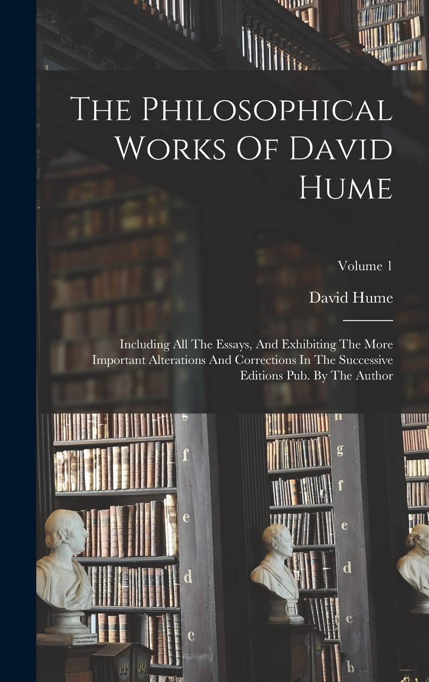 The Philosophical Works Of David Hume: Including All The Essays, And Exhibiting The More Important Alterations And Corrections In The Successive Editions Pub. By The Author; Volume 1