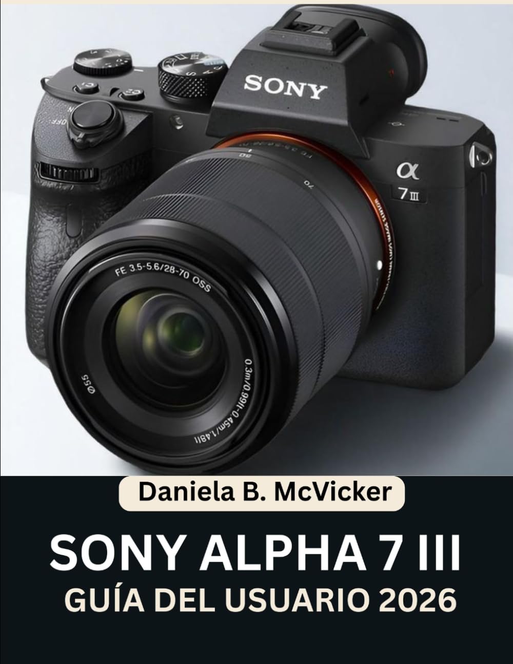 Manual De Usuario De Sony Alpha 7 III 2026: Alcanza la perfección con este manual paso a paso: Domina los consejos y trucos de expertos para principiantes y personas mayores.
