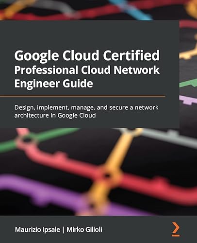 Google Cloud Certified Professional Cloud Network Engineer Guide: Design, implement, manage, and secure a network architecture in Google Cloud