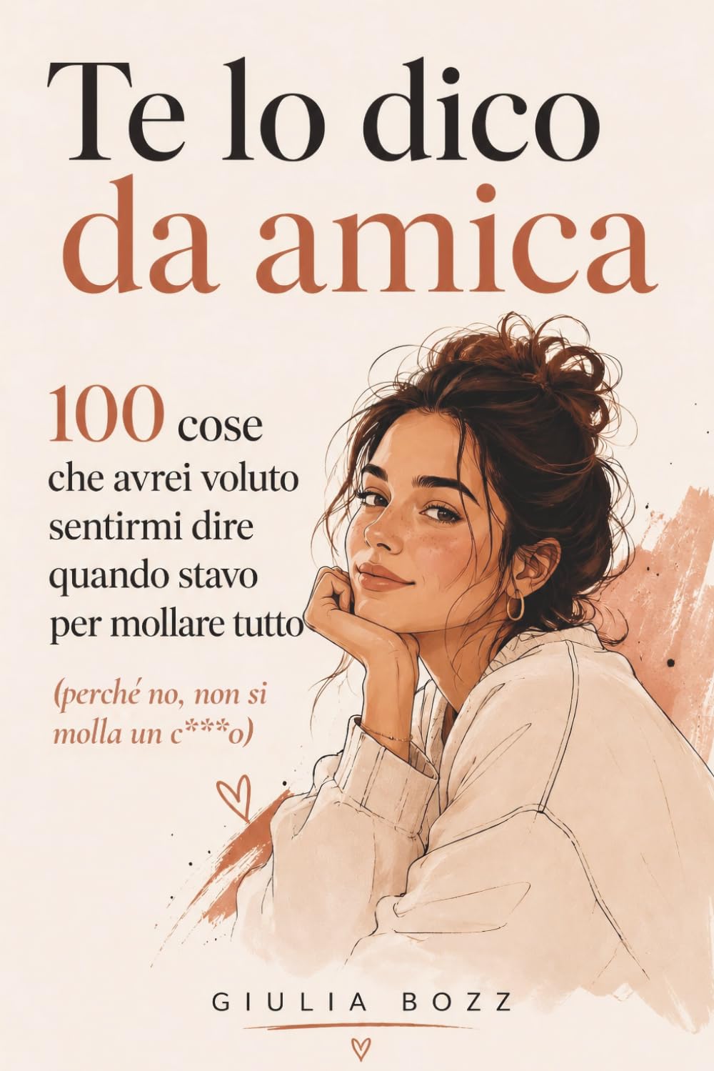 Te lo dico da amica: 100 cose che avrei voluto sentirmi dire quando stavo per mollare tutto (perchè no, non si molla un c***o)