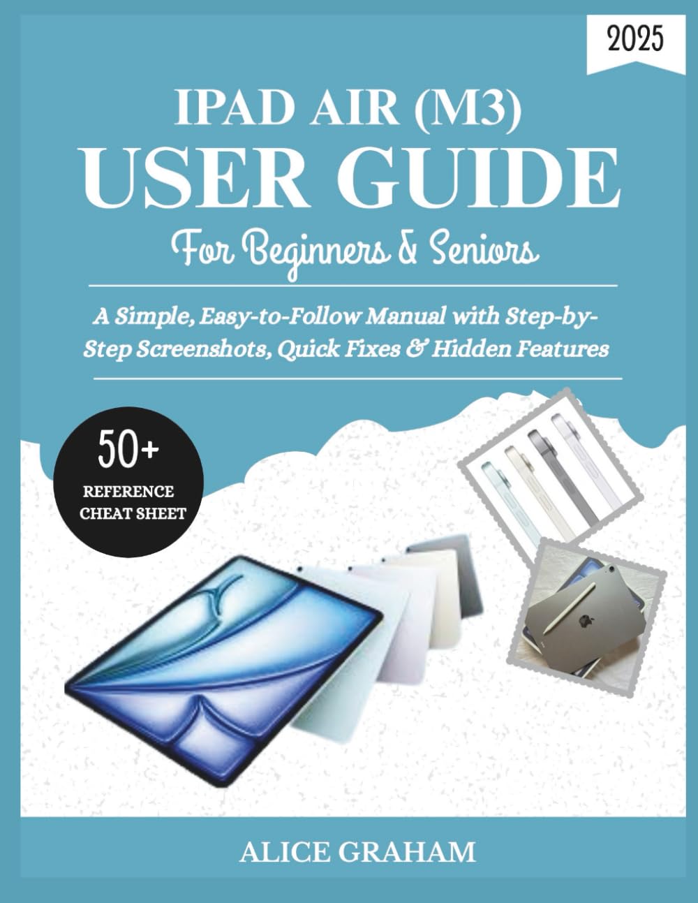 IPAD AIR 2025 (M3) USER GUIDE FOR BEGINNERS & SENIORS: A Simple, Easy-to-Follow Manual with Step-by-Step Screenshots, Quick Fixes & Hidden Features (Tech for Beginners & Seniors)
